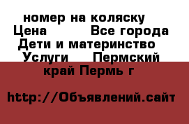 номер на коляску  › Цена ­ 300 - Все города Дети и материнство » Услуги   . Пермский край,Пермь г.